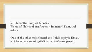 6. Ethics: The Study of Morality
Works of Philosophers: Aristotle, Immanuel Kant, and
others
One of the other major branches of philosophy is Ethics,
which studies a set of guidelines to be a better person.
 