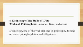 8. Deontology: The Study of Duty
Works of Philosophers: Immanuel Kant, and others
Deontology, one of the vital branches of philosophy, focuses
on moral principles, duties, and obligations.
 