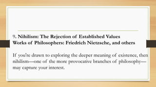 9. Nihilism: The Rejection of Established Values
Works of Philosophers: Friedrich Nietzsche, and others
If you're drawn to exploring the deeper meaning of existence, then
nihilism—one of the more provocative branches of philosophy—
may capture your interest.
 