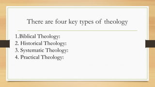 There are four key types of theology
1.Biblical Theology:
2. Historical Theology:
3. Systematic Theology:
4. Practical Theology:
 