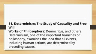 11. Determinism: The Study of Causality and Free
Will
Works of Philosophers: Democritus, and others
Determinism, one of the important branches of
philosophy, examines the idea that all events,
including human actions, are determined by
preceding causes.
 
