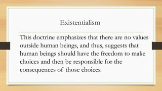 Existentialism
This doctrine emphasizes that there are no values
outside human beings, and thus, suggests that
human beings should have the freedom to make
choices and then be responsible for the
consequences of those choices.
 