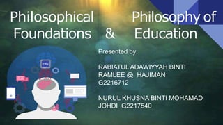 Philosophical
Foundations
Philosophy of
& Education
Presented by:
RABIATUL ADAWIYYAH BINTI
RAMLEE @ HAJIMAN
G2216712
NURUL KHUSNA BINTI MOHAMAD
JOHDI G2217540
 