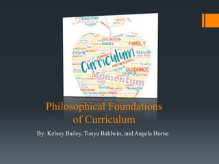 Philosophical Foundations
of Curriculum
By: Kelsey Bailey, Tonya Baldwin, and Angela Horne
 