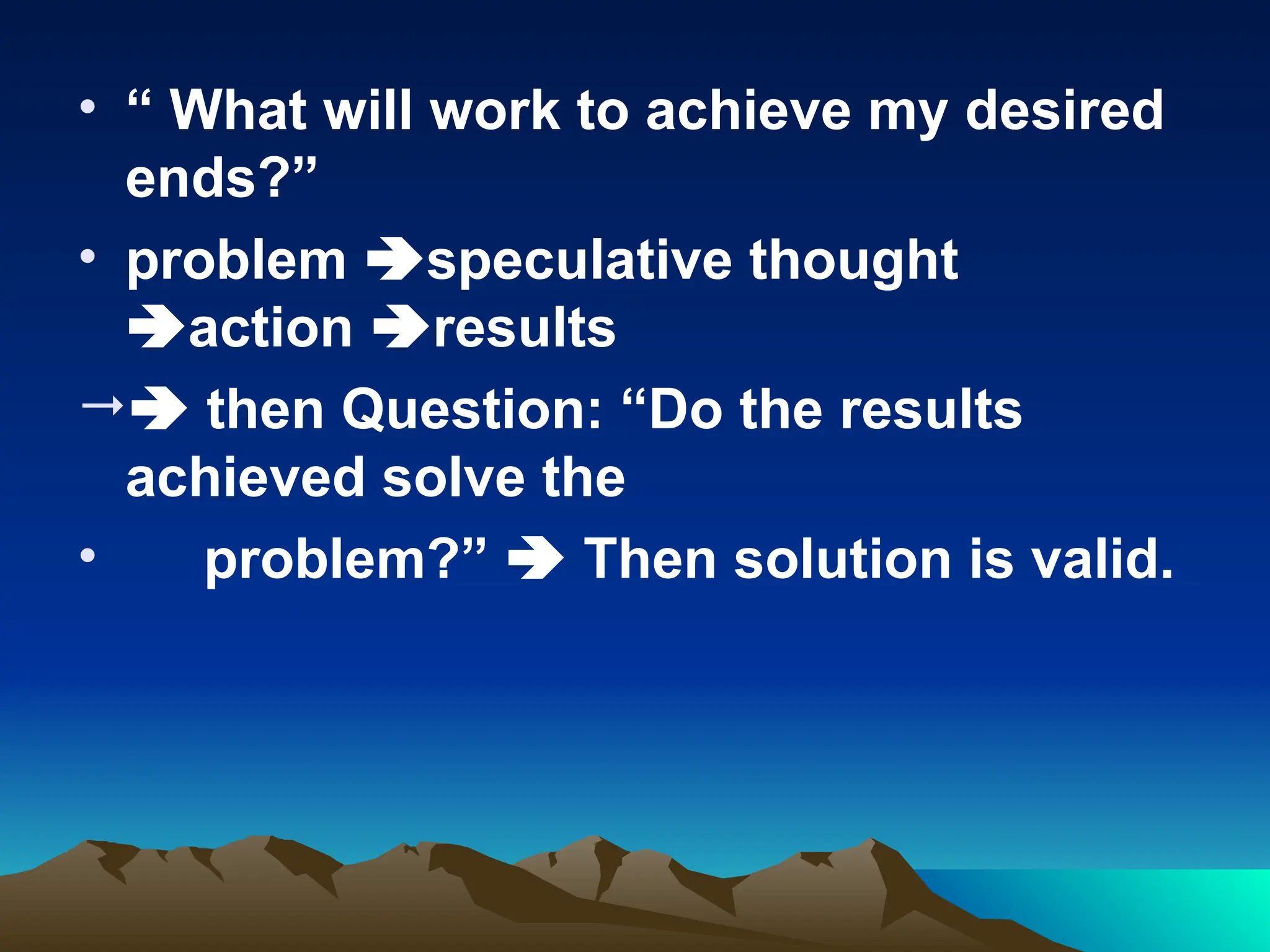 • “ What will work to achieve my desired
ends?”
• problem speculative thought
action results
 then Question: “Do the results
achieved solve the
• problem?”  Then solution is valid.
 