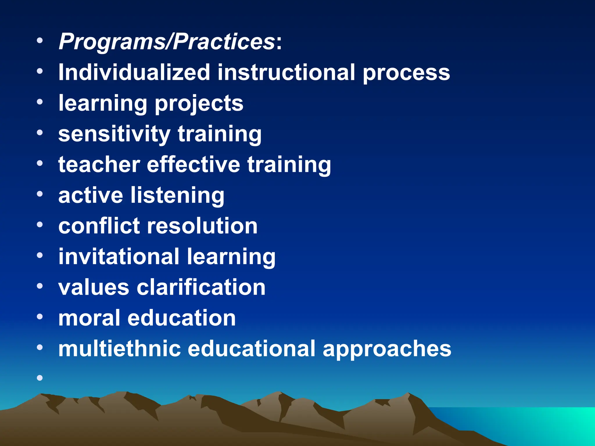 • Programs/Practices:
• Individualized instructional process
• learning projects
• sensitivity training
• teacher effective training
• active listening
• conflict resolution
• invitational learning
• values clarification
• moral education
• multiethnic educational approaches
•
 