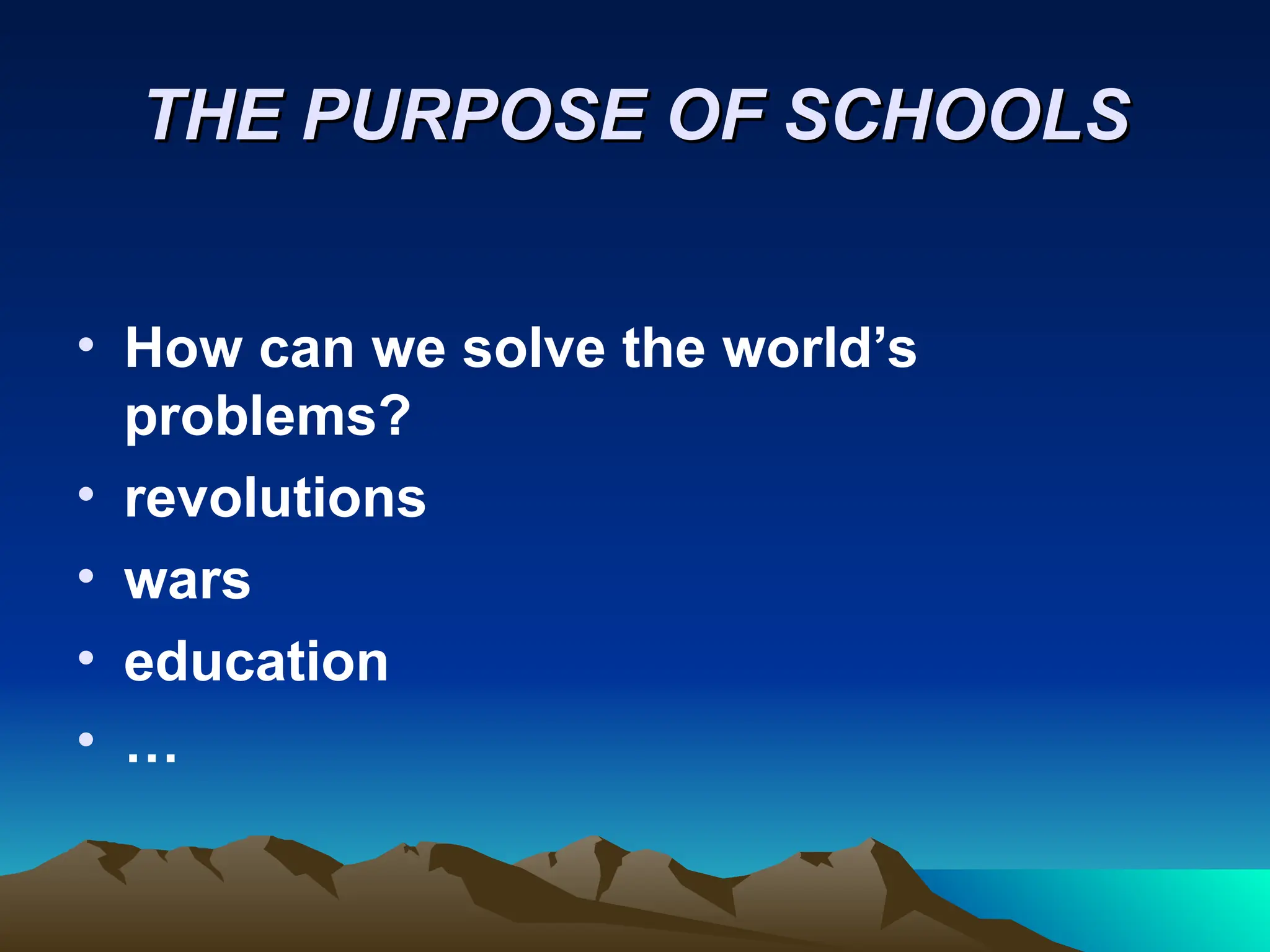 THE PURPOSE OF SCHOOLS
THE PURPOSE OF SCHOOLS
• How can we solve the world’s
problems?
• revolutions
• wars
• education
• …
 