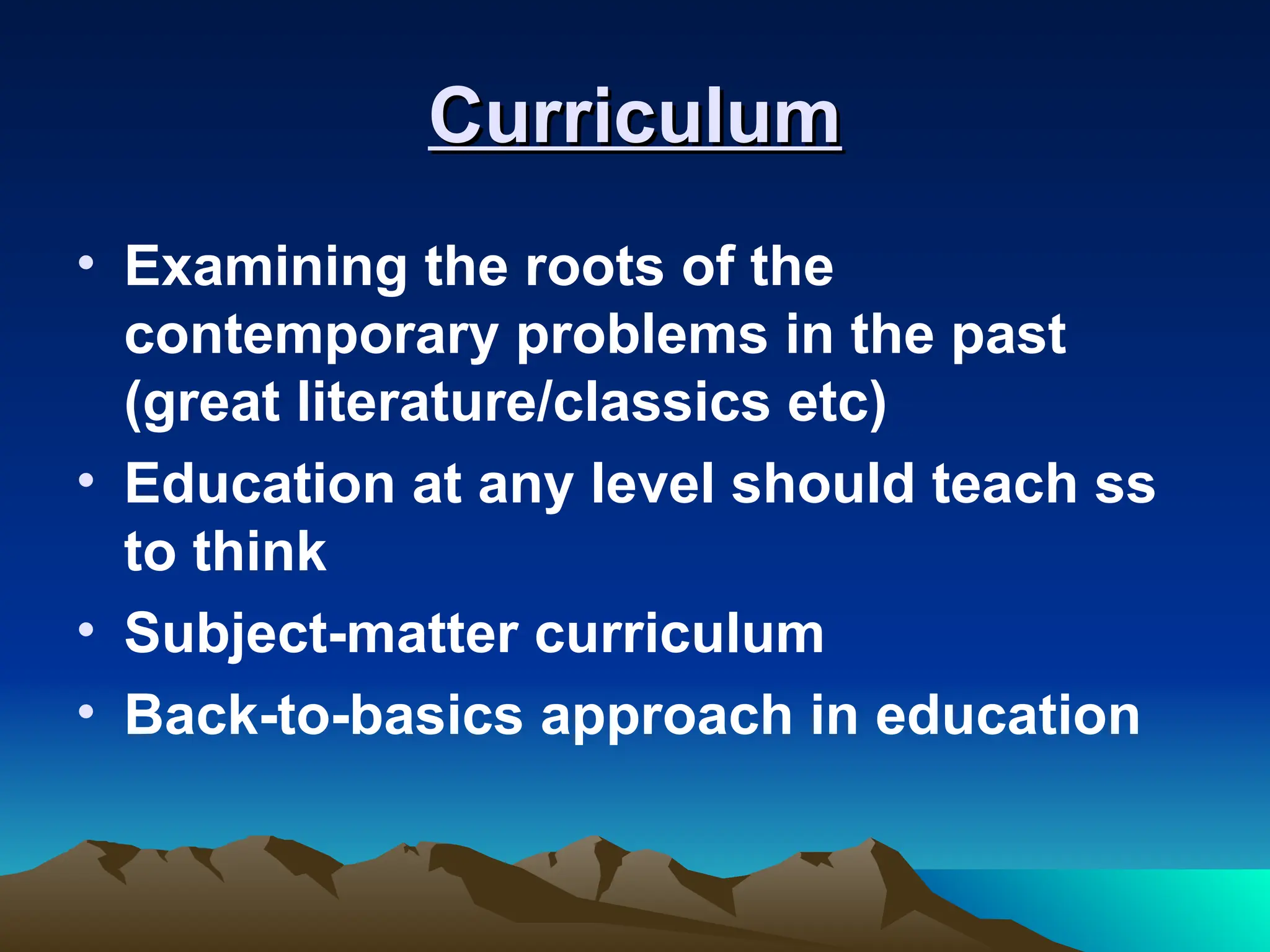 Curriculum
Curriculum
• Examining the roots of the
contemporary problems in the past
(great literature/classics etc)
• Education at any level should teach ss
to think
• Subject-matter curriculum
• Back-to-basics approach in education
 
