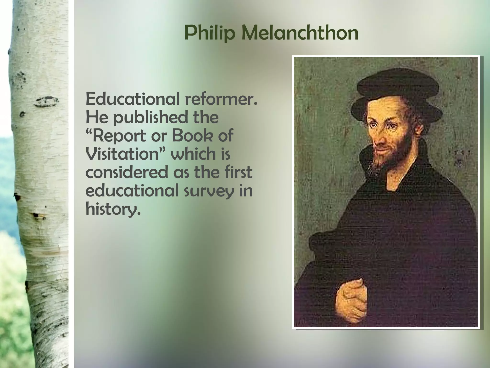 Philip Melanchthon
- Educational reformer.
He published the
“Report or Book of
Visitation” which is
considered as the first
educational survey in
history.
 