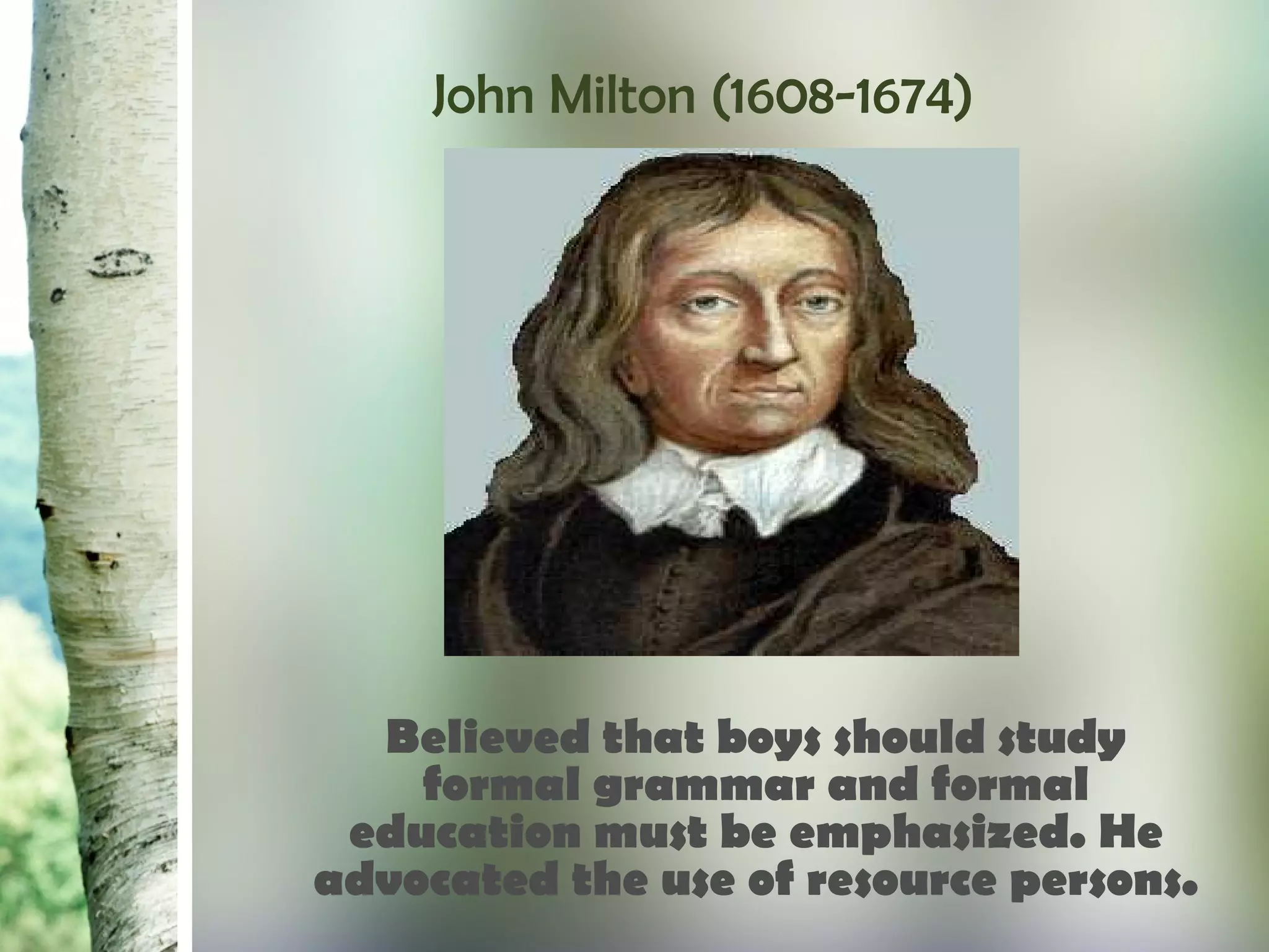 John Milton (1608-1674)
Believed that boys should study
formal grammar and formal
education must be emphasized. He
advocated the use of resource persons.
 