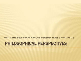 PHILOSOPHICAL PERSPECTIVES
UNIT I: THE SELF FROM VARIOUS PERSPECTIVES (“WHO AM I?”)
 