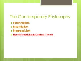 The Contemporary Phylosophy
 Perennialism
 Essentialism
 Progressivism
 Reconstructionism/Critical Theory
 