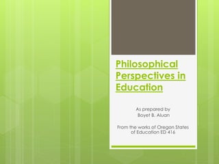 Philosophical
Perspectives in
Education
As prepared by
Boyet B. Aluan
From the works of Oregon States
of Education ED 416
 