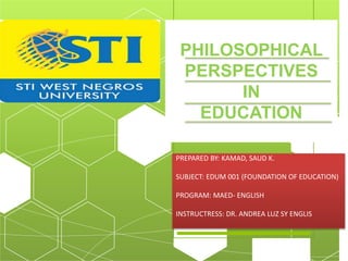 PHILOSOPHICAL
PERSPECTIVES
IN
EDUCATION
PREPARED BY: KAMAD, SAUD K.
SUBJECT: EDUM 001 (FOUNDATION OF EDUCATION)
PROGRAM: MAED- ENGLISH
INSTRUCTRESS: DR. ANDREA LUZ SY ENGLIS
 