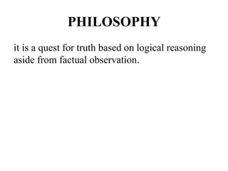 PHILOSOPHY
it is a quest for truth based on logical reasoning
aside from factual observation.
 