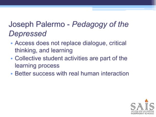 Joseph Palermo - Pedagogy of the
Depressed
• Access does not replace dialogue, critical
thinking, and learning
• Collective student activities are part of the
learning process
• Better success with real human interaction
 
