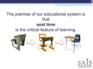 The premise of our educational system is
that
seat time
is the critical feature of learning.
 