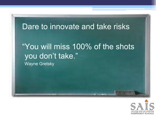 Dare to innovate and take risks
“You will miss 100% of the shots
you don’t take.”
Wayne Gretsky
 