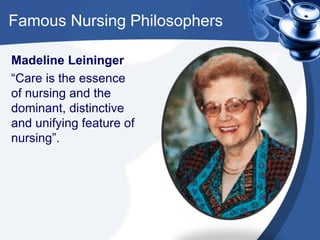 Famous Nursing Philosophers
Madeline Leininger
“Care is the essence
of nursing and the
dominant, distinctive
and unifying feature of
nursing”.
 