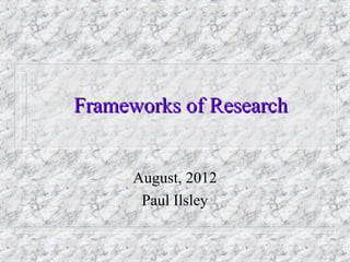 Frameworks of Research


      August, 2012
       Paul Ilsley
 