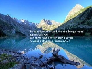 Tu as tellement poussé vite ton âge que tu as maintenant 70 !  Bah après tout c’est un jour à la fois ;  tu viens d’atteindre l’année 2010 !  