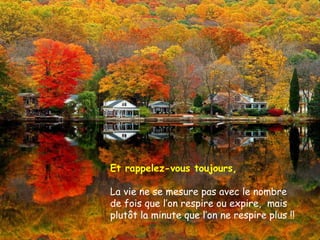 Et rappelez-vous toujours, La vie ne se mesure pas avec le nombre de fois que l’on respire ou expire,  mais plutôt la minute que l’on ne respire plus !! 