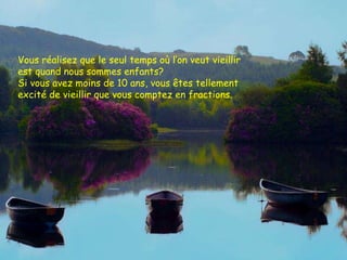 Vous réalisez que le seul temps où l’on veut vieillir est quand nous sommes enfants?  Si vous avez moins de 10 ans, vous êtes tellement excité de vieillir que vous comptez en fractions.   