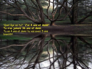 ‘ Quel âge as-tu?'  ‘J’ai 4 ans et demi!'  Tu n’as jamais 36 ans et demi .  Tu as 4 ans et demi tu vas avoir 5 ans bientôt!  