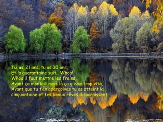 Tu as  21 ans, tu as 30 ans,  Et la quarantaine suit.. Whoa!  Whoa il faut mettre les freins,  Avant ça montait mais là ça glisse trop vite,  Avant que tu t’en aperçoives tu as atteint la cinquantaine et tes beaux rêves disparaissent. 