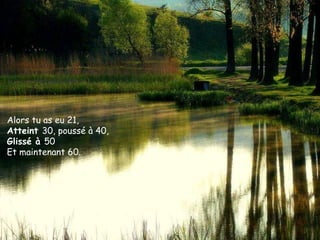 Alors tu as eu 21,  Atteint  30, poussé à 40,  Glissé à  50  Et maintenant 60. 