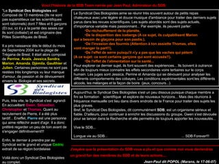 Voici l'histoire de la SDB Team narrée par Jean Paul, Admirateur du SDB: &quot;Le  Syndicat Des Biologistes  est Composé de 13 membres (Ils ne sont pas superstitieux car les scientifiques sont rationnels) dont 7 filles et 6 garçons (Et oui, ici il y a la parité des sexes car Ils sont civilisés!) et est originaire des Pôles Scientifiques de Brest. Il a pris naissance dés le début du mois de Septembre 2004 sur la plage de Trégana de Brest. Il était alors composé de  Perrine ,  Anaïs ,  Jessica , Sandra , Marion ,  Amanda ,  Djémila ,  Gaulthier  et Julien . Certaines personnes ne sont pas restées très longtemps vu leur manque d'amour, de passion et de dévouement envers la  Biologie et ses secrets.  Puis, très vite, le Syndicat s'est  agrandi En accueillant  Gwen ,  Sébastien , Christopher  et  Thomas . Quant au recrutement de Pierre, il a été plus tardif... Eneffet,  Pierre  est une personne qui aime réfléchir avant d'agir. Il a donc préféré regarder un peu de loin avant de s'engager définitivement!!!   Enfin, le dernier à prendre par au Syndicat est le grand et unique  Cédric extrait de sa région bordelaise Voilà donc un Syndicat Des Biologistes au complet.  Le Syndicat Des Biologistes aime se réunir très souvent autour de petits repas chaleureux avec une légère et douce musique d'ambiance pour traiter des derniers sujets parus dans les revues scientifiques. Les sujets abordés sont des sujets actuels, d'importance variable mais passionnant... Par exemple, ils peuvent parler:  Du réchauffement de la planète,   De la disparition des icebergs (A ce sujet, ils culpabilisent Marion qui a besoin de glaçons pour son pastis.),  De l'invasion des fourmis (Attention à ton assiette Thomas, elles vont manger ta part!!),   De l'effet de serre puisqu'il n'y a pas que les vaches qui pètent  (A ce sujet: ce sont certains garçons qui sont accusés!!).  De l'effet de l'alimentation sur la santé...   Pour explorer ce dernier sujet, ils font souvent des expériences... Ils boivent à outrance afin de toujours mieux connaitre les effets secondaires voire tertiaires sur le corps humain. Les juges sont Jessica, Perrine et Amanda qui se dévouent pour analyser les différents comportements des cobayes. Les conditions expérimentales sont les différents alcools, les mélanges et la façon de boire  (jeux, concours...).  Aujourd'hui, le Syndicat Des Biologistes s'est un peu dissous puisque chaque membre a fini sa formation  scientifique  et explore de nouveaux horizons... Mais des réunions à fréquence mensuelle ont lieu dans divers endroits de la France pour traiter des sujets les plus graves.  Bref, le Syndicat Des Biologistes, dit communément  SDB , est un organisme sérieux et fiable. D'ailleurs, pour continuer à enrichir les discussions du groupe, Gwen s'est dévouée pour se lancer dans la Recherche et elle permettra de toujours apporter les nouveautés... Vive le SDB...  Longue vie au SDB...  ... SDB Forever!!!  J'espère que la présentation du SDB vous a plu et que comme moi vous deviendrez un grand fan des membres du SDB et de leurs actions....   Jean-Paul dit POPOL (Marans, le 17-06-07)   