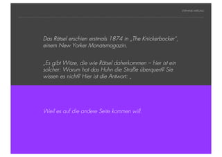 STEPHANIE HARTUNG




           Überschrift Rätsel erschien erstmals 1874 in „The Knickerbocker“,
                Das in Futura Light, 18 pt
                        einem New Yorker Monatsmagazin.
           Fließtexte in Futura 14 pt
                  > Hier steht ein Satz oder ein einzelner Begriff
                        „Es gibt Witze, die wie Rätsel daherkommen – hier ist ein
                  >     Unterpunkt
                        solcher: Warum hat das Huhn die Straße überquert? Sie
                        wissen es nicht? Hier ist die Antwort: „




                        Weil es auf die andere Seite kommen will.




Geschichte der abendländischen Philosophie                                            © S. Hartung 2011
 