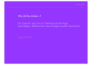 STEPHANIE HARTUNG




                Why did the chicken...?
           Überschrift in Futura Light, 18 pt

           Fließtexte in Futura 14 pt
                        Die Tatsache, dass Sie sich überhaupt mit der Frage
                  > Hier steht ein Satz oder ein einzelner Begriff
                        beschäftigen, offenbart Ihre unterschwellige sexuelle Unsicherheit.
                  > Unterpunkt




                        Sigmund Freud




Geschichte der abendländischen Philosophie                                             © S. Hartung 2011
 