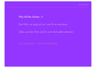 STEPHANIE HARTUNG




                Why did the chicken...?
           Überschrift in Futura Light, 18 pt

           Fließtexte in Futura 14 pt
                        Das Huhn, es zeigt sich so, wie Du es anschaust.
                  > Hier steht ein Satz oder ein einzelner Begriff
                  > Unterpunkt
                        Schau auf das Huhn und Du wirst Dich selbst erkennen.



                        Louis de Broglie / Werner Heisenberg




Geschichte der abendländischen Philosophie                                        © S. Hartung 2011
 