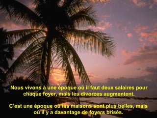 Nous vivons à une époque où il faut deux salaires pour
chaque foyer, mais les divorces augmentent.
C’est une époque où les maisons sont plus belles, mais
où il y a davantage de foyers brisés.
 