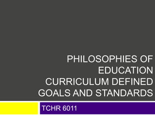 PHILOSOPHIES OF
EDUCATION
CURRICULUM DEFINED
GOALS AND STANDARDS
TCHR 6011
 