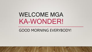 WELCOME MGA
KA–WONDER!
GOOD MORNING EVERYBODY!
 