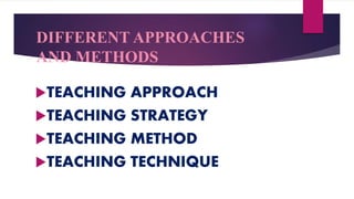 DIFFERENT APPROACHES
AND METHODS
TEACHING APPROACH
TEACHING STRATEGY
TEACHING METHOD
TEACHING TECHNIQUE
 