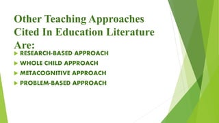 Other Teaching Approaches
Cited In Education Literature
Are:
 RESEARCH-BASED APPROACH
 WHOLE CHILD APPROACH
 METACOGNITIVE APPROACH
 PROBLEM-BASED APPROACH
 