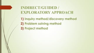 INDIRECT/GUIDED /
EXPLORATORY APPROACH
1) Inquiry method/discovery method
2) Problem solving method
3) Project method
 