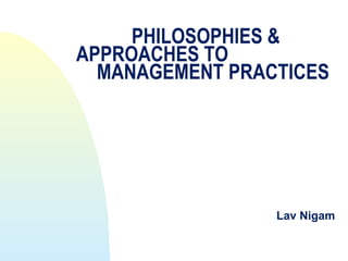 PHILOSOPHIES &
APPROACHES TO
  MANAGEMENT PRACTICES




                 Lav Nigam
 