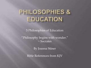 Philosophies & Education 5 Philosophies of Education “Philosophy begins with wonder.” ~ Socrates By Joanna Stiner Bible References from KJV 