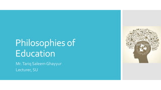 Philosophies of
Education
Mr.Tariq SaleemGhayyur
Lecturer, SU
 