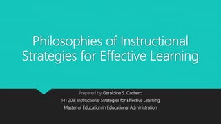 Philosophies of Instructional
Strategies for Effective Learning
Prepared by Geraldine S. Cachero
141 203: Instructional Strategies for Effective Learning
Master of Education in Educational Administration
 