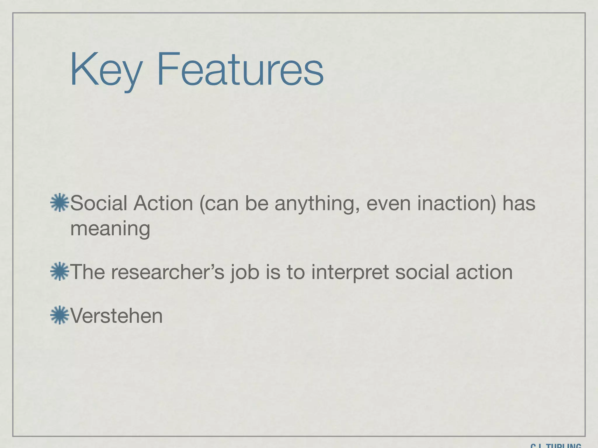 Key Features
Social Action (can be anything, even inaction) has
meaning

The researcher’s job is to interpret social action

Verstehen
 