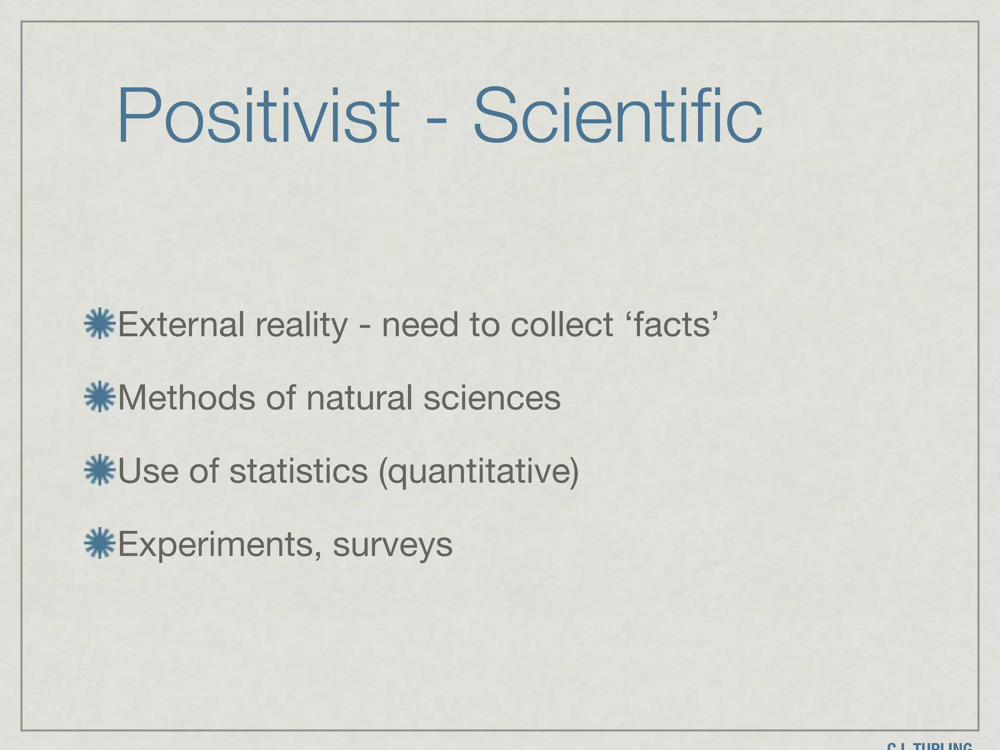 Positivist - Scientific
External reality - need to collect ‘facts’

Methods of natural sciences

Use of statistics (quantitative)

Experiments, surveys
 