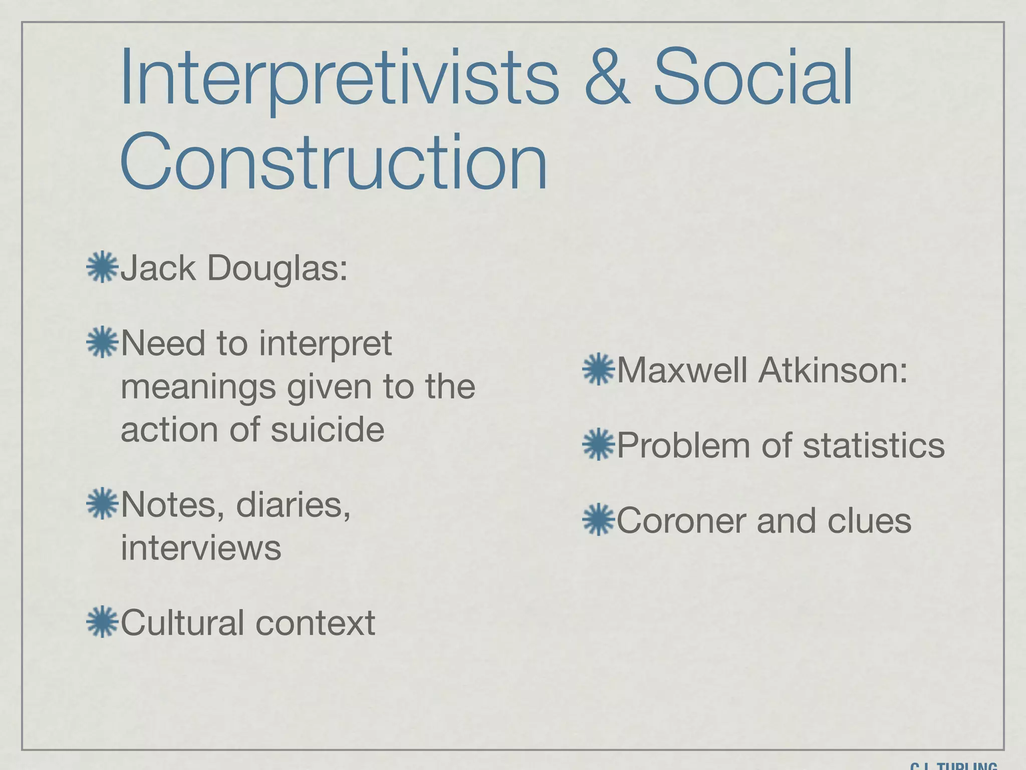 Interpretivists & Social
Construction
Jack Douglas:

Need to interpret
meanings given to the
action of suicide

Notes, diaries,
interviews

Cultural context
Maxwell Atkinson:

Problem of statistics

Coroner and clues
 