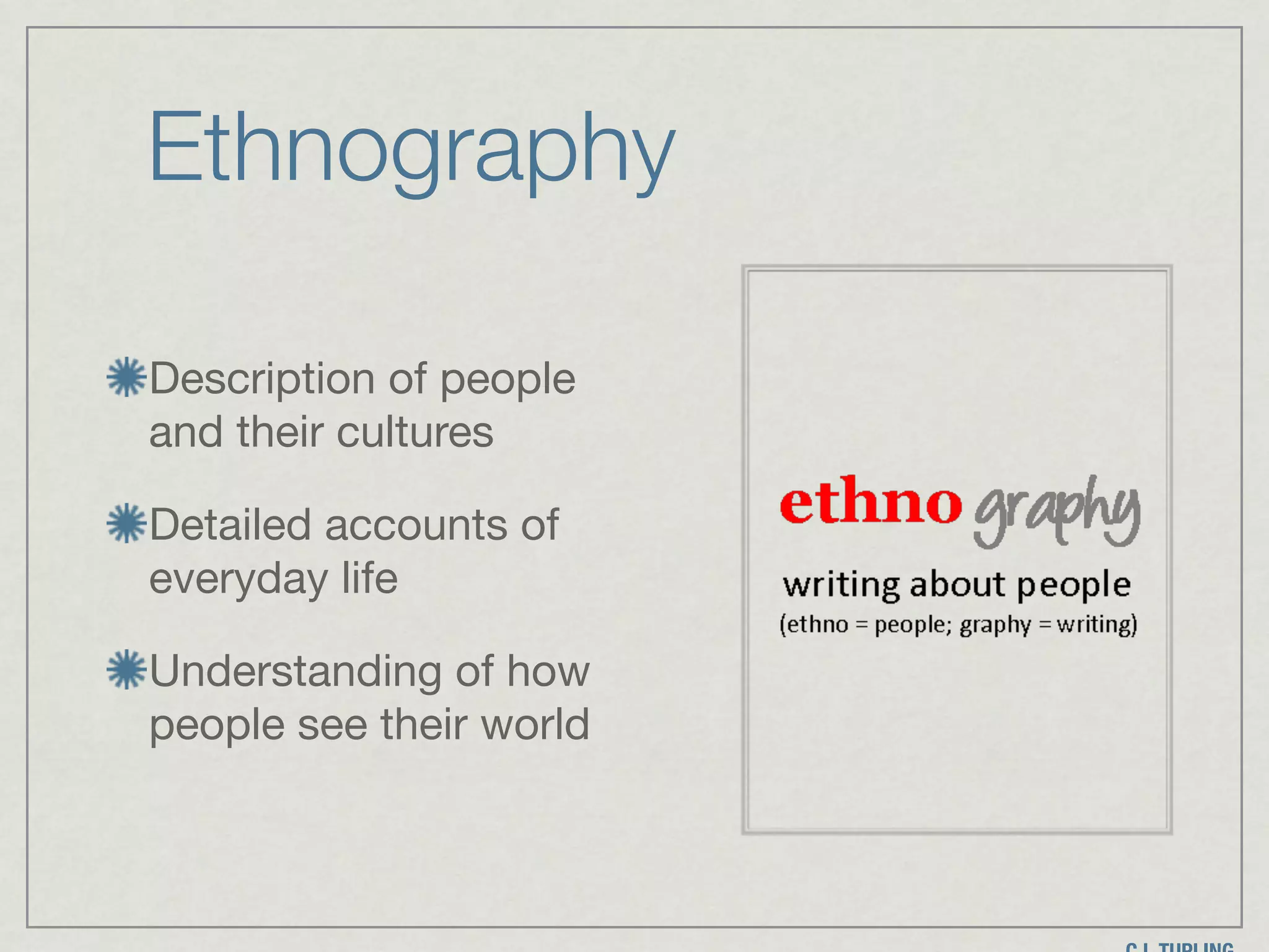 Ethnography
Description of people
and their cultures

Detailed accounts of
everyday life

Understanding of how
people see their world
 