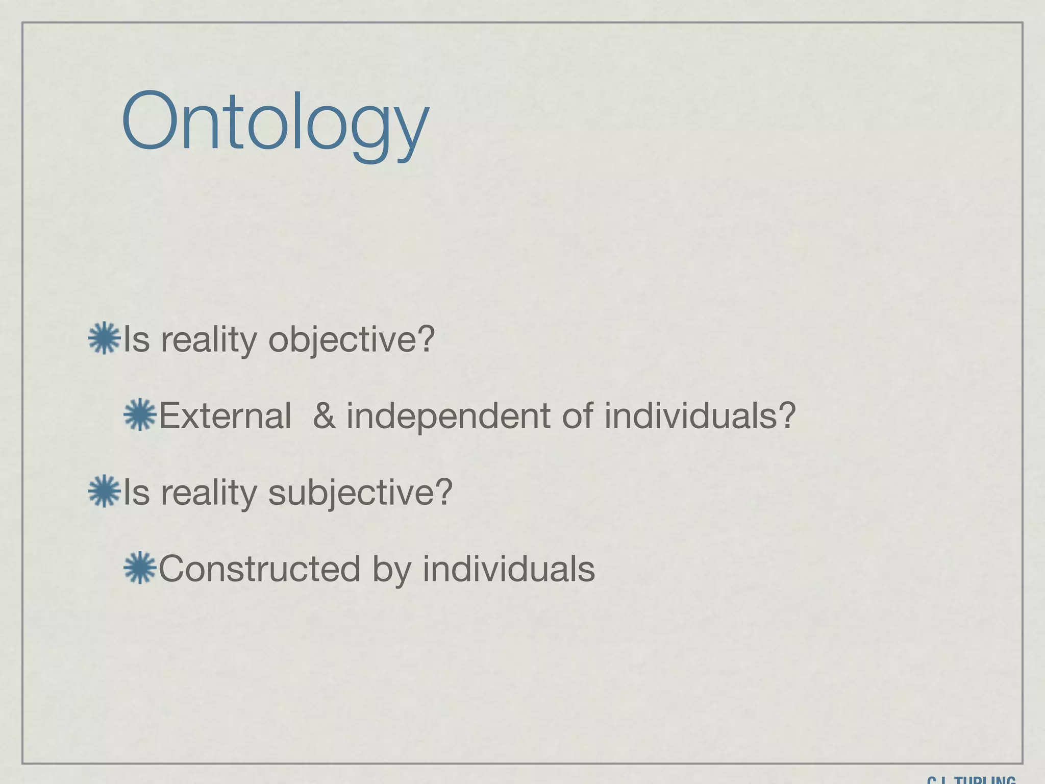 Ontology
Is reality objective?

External & independent of individuals? 

Is reality subjective?

Constructed by individuals
 