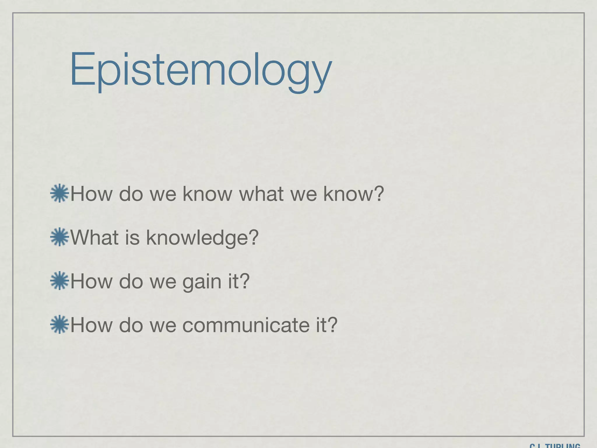 Epistemology
How do we know what we know?

What is knowledge?

How do we gain it? 

How do we communicate it?
 